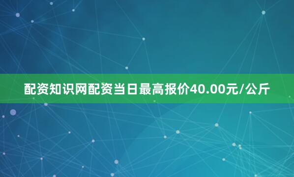 配资知识网配资当日最高报价40.00元/公斤