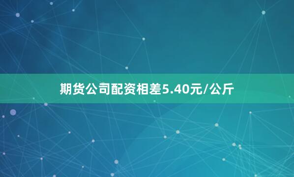 期货公司配资相差5.40元/公斤