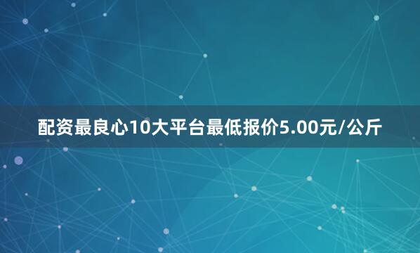 配资最良心10大平台最低报价5.00元/公斤