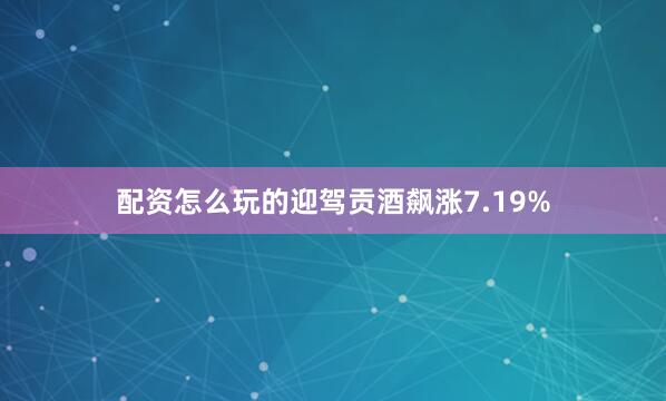 配资怎么玩的迎驾贡酒飙涨7.19%