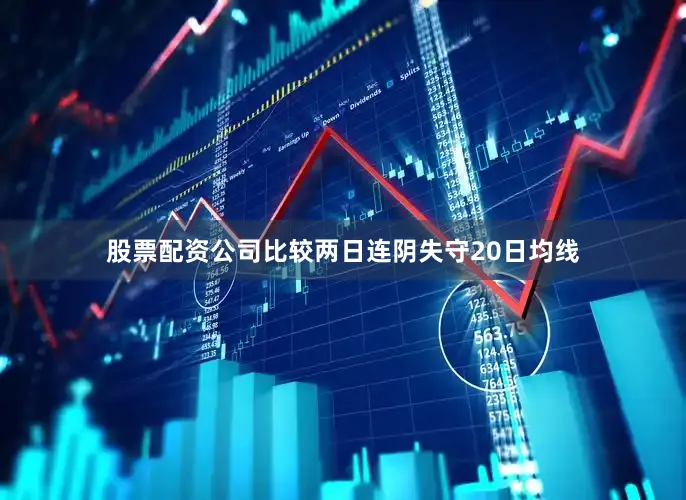 股票配资公司比较两日连阴失守20日均线