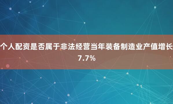 个人配资是否属于非法经营当年装备制造业产值增长7.7%