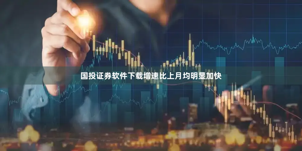国投证券软件下载增速比上月均明显加快