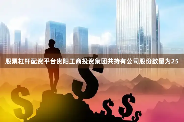 股票杠杆配资平台贵阳工商投资集团共持有公司股份数量为25
