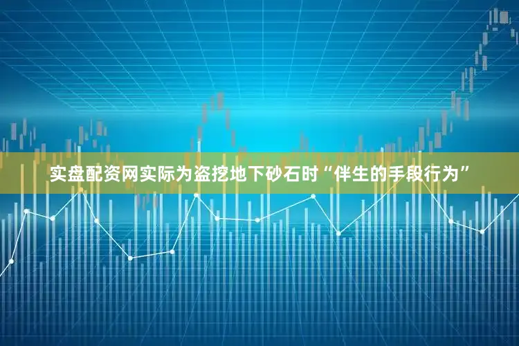 实盘配资网实际为盗挖地下砂石时“伴生的手段行为”