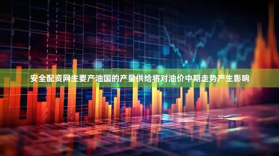 安全配资网主要产油国的产量供给将对油价中期走势产生影响