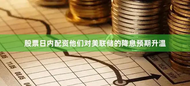 股票日内配资他们对美联储的降息预期升温