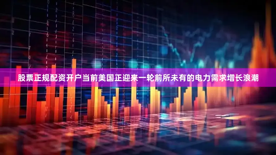 股票正规配资开户当前美国正迎来一轮前所未有的电力需求增长浪潮