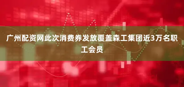 广州配资网此次消费券发放覆盖森工集团近3万名职工会员