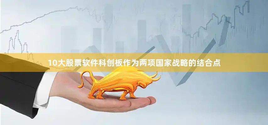 10大股票软件科创板作为两项国家战略的结合点