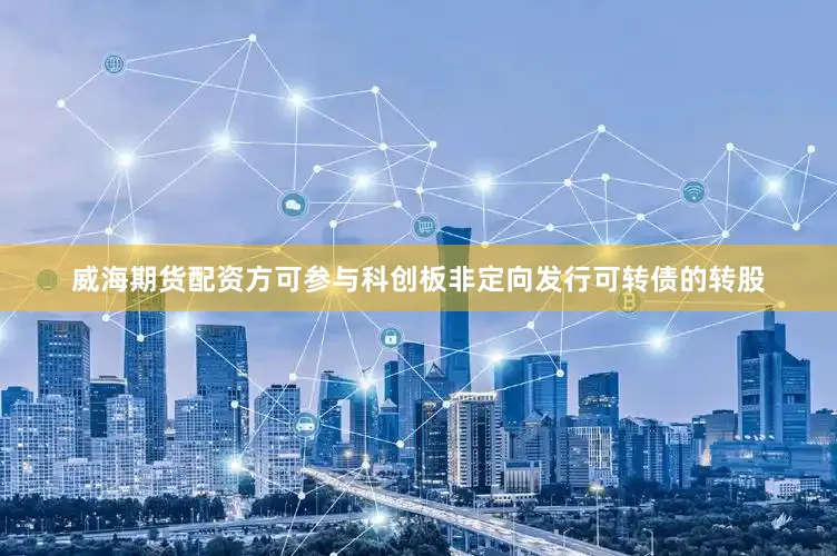 威海期货配资方可参与科创板非定向发行可转债的转股