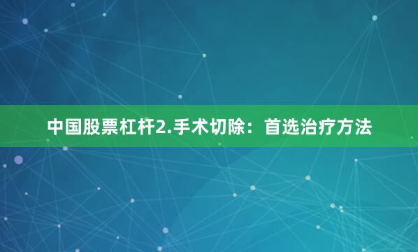 中国股票杠杆2.手术切除：首选治疗方法