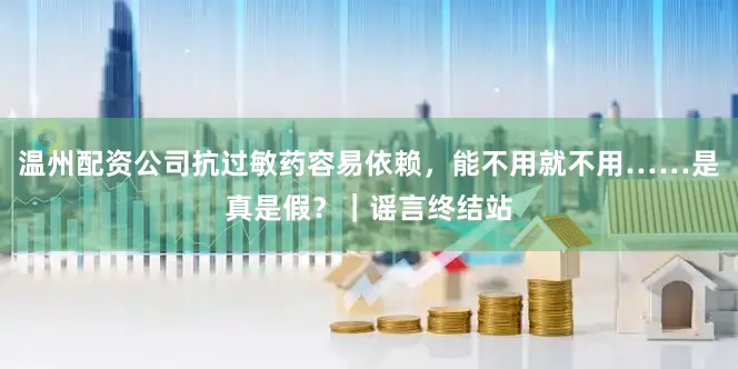 温州配资公司抗过敏药容易依赖，能不用就不用……是真是假？｜谣言终结站