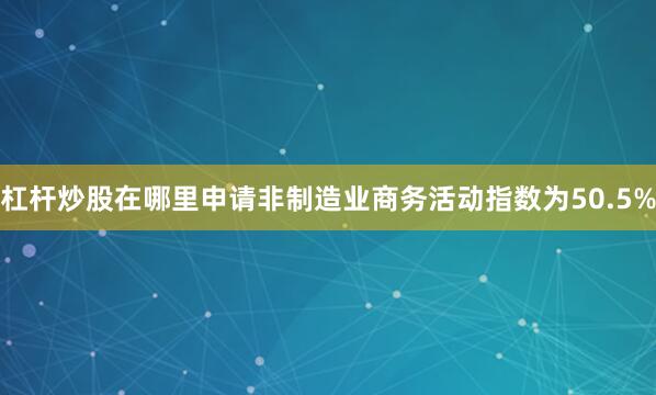 杠杆炒股在哪里申请非制造业商务活动指数为50.5%