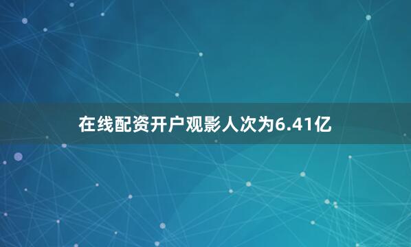 在线配资开户观影人次为6.41亿
