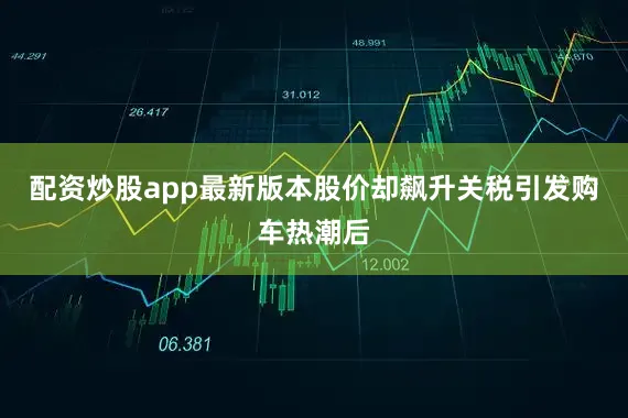 配资炒股app最新版本股价却飙升　　关税引发购车热潮后