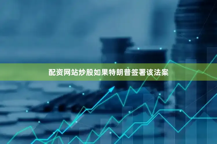 配资网站炒股如果特朗普签署该法案