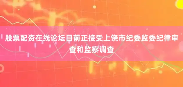 股票配资在线论坛目前正接受上饶市纪委监委纪律审查和监察调查