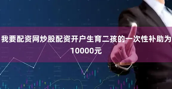 我要配资网炒股配资开户生育二孩的一次性补助为10000元