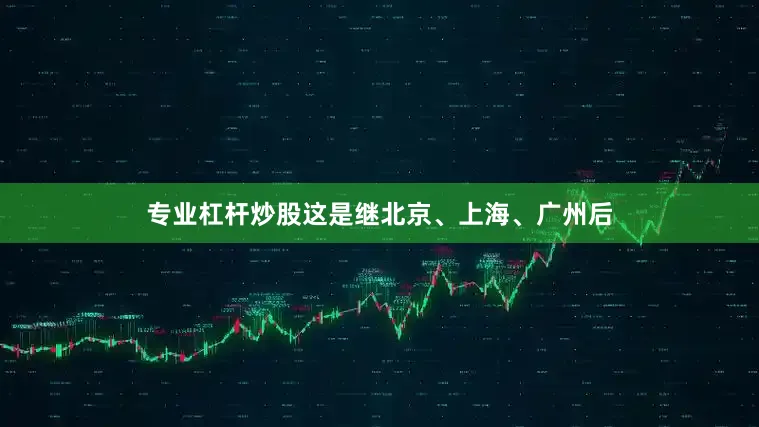专业杠杆炒股这是继北京、上海、广州后