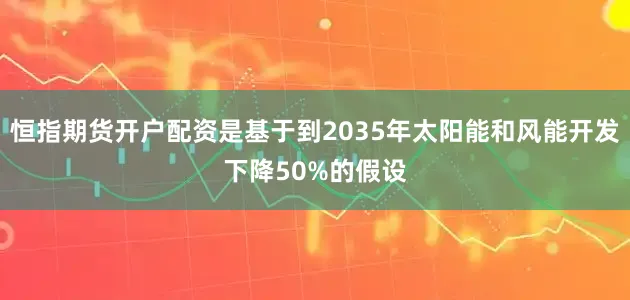 恒指期货开户配资是基于到2035年太阳能和风能开发下降50%的假设