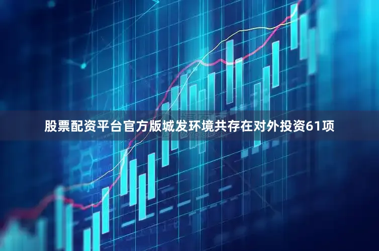 股票配资平台官方版城发环境共存在对外投资61项
