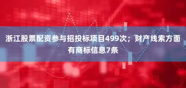 浙江股票配资参与招投标项目499次；财产线索方面有商标信息7条
