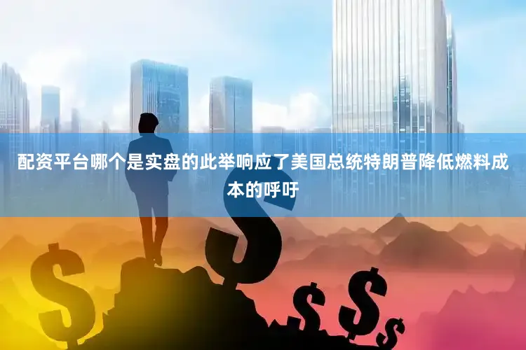 配资平台哪个是实盘的此举响应了美国总统特朗普降低燃料成本的呼吁