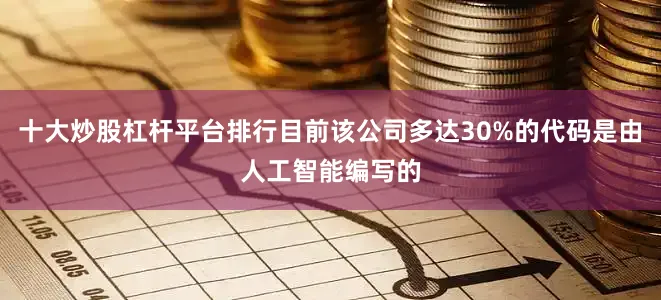 十大炒股杠杆平台排行目前该公司多达30%的代码是由人工智能编写的