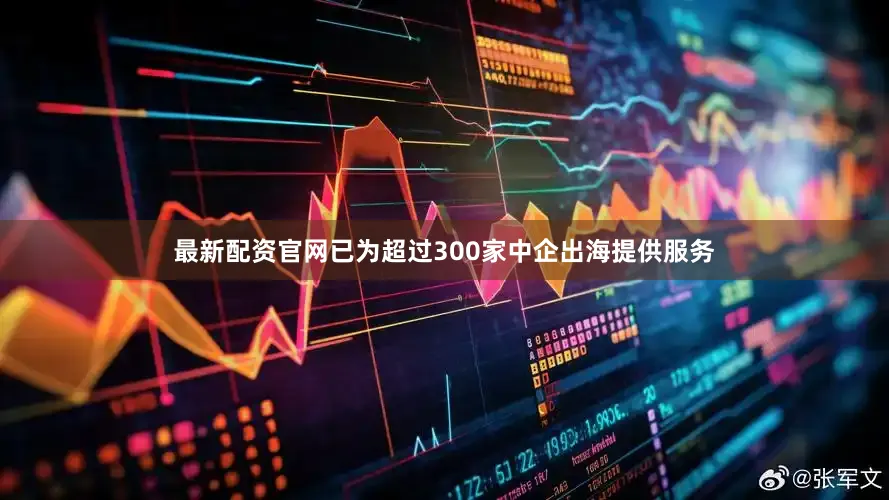 最新配资官网已为超过300家中企出海提供服务