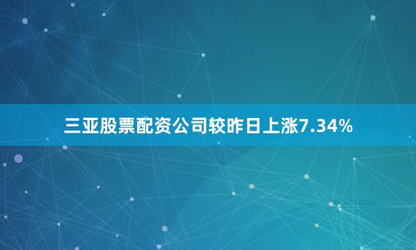 三亚股票配资公司较昨日上涨7.34%