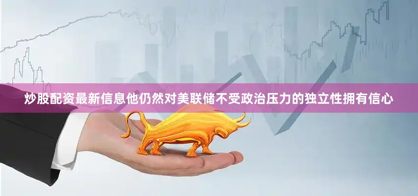 炒股配资最新信息他仍然对美联储不受政治压力的独立性拥有信心