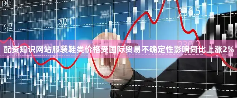 配资知识网站服装鞋类价格受国际贸易不确定性影响同比上涨2%