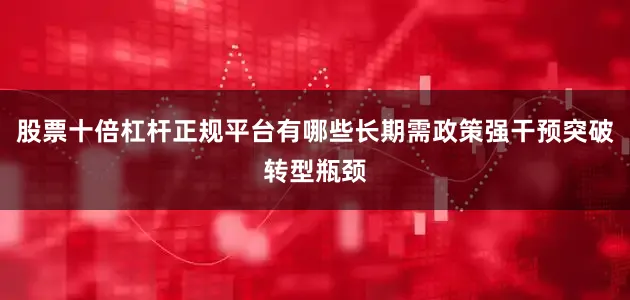 股票十倍杠杆正规平台有哪些长期需政策强干预突破转型瓶颈