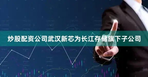 炒股配资公司武汉新芯为长江存储旗下子公司