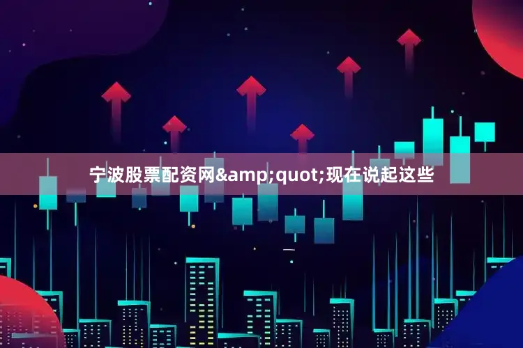 宁波股票配资网&quot;现在说起这些