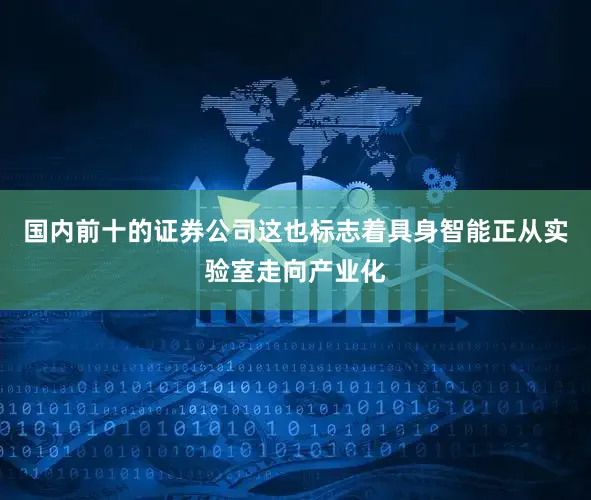 国内前十的证券公司这也标志着具身智能正从实验室走向产业化