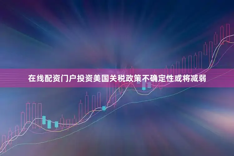 在线配资门户投资　　美国关税政策不确定性或将减弱