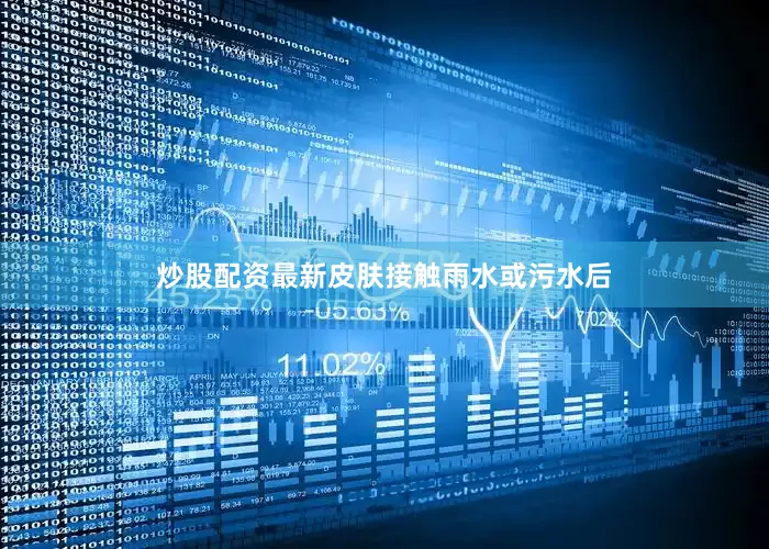 炒股配资最新皮肤接触雨水或污水后