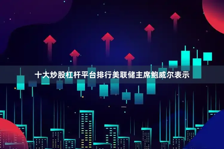十大炒股杠杆平台排行美联储主席鲍威尔表示