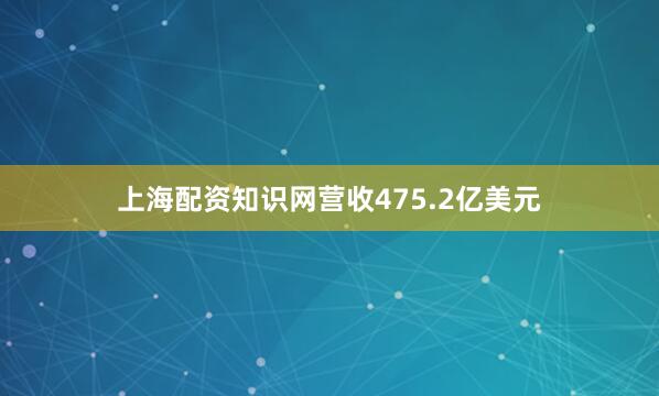 上海配资知识网营收475.2亿美元