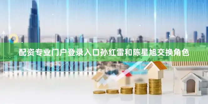 配资专业门户登录入口孙红雷和陈星旭交换角色