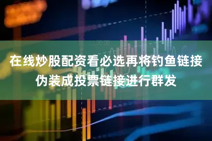 在线炒股配资看必选再将钓鱼链接伪装成投票链接进行群发