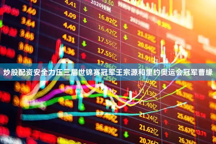 炒股配资安全力压三届世锦赛冠军王宗源和里约奥运会冠军曹缘