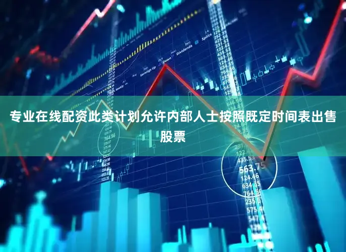 专业在线配资此类计划允许内部人士按照既定时间表出售股票