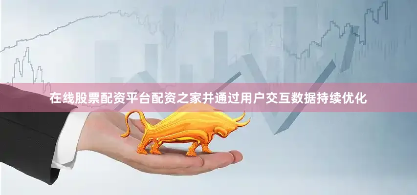 在线股票配资平台配资之家并通过用户交互数据持续优化