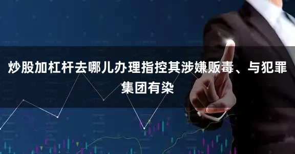 炒股加杠杆去哪儿办理指控其涉嫌贩毒、与犯罪集团有染