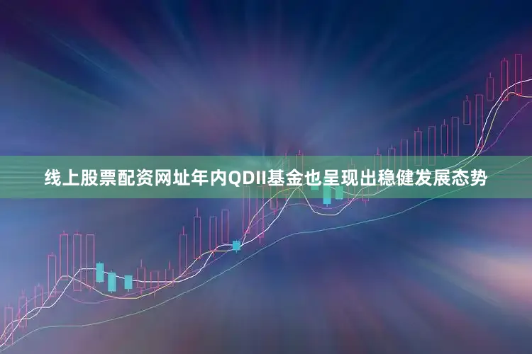 线上股票配资网址年内QDII基金也呈现出稳健发展态势