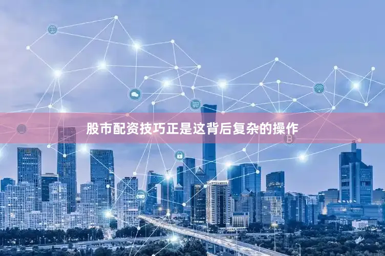 股市配资技巧正是这背后复杂的操作