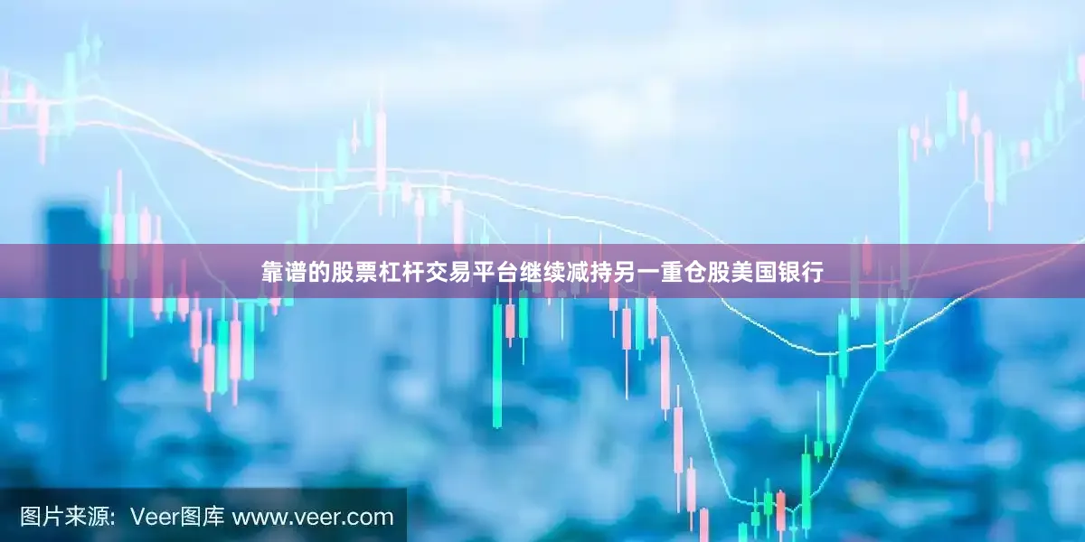 靠谱的股票杠杆交易平台继续减持另一重仓股美国银行